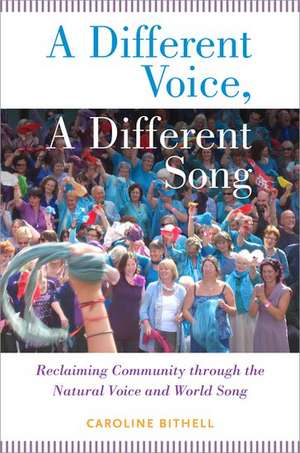 A Different Voice, A Different Song: Reclaiming Community through the Natural Voice and World Song de Caroline Bithell