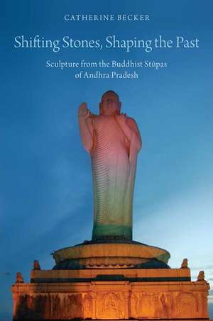 Shifting Stones, Shaping the Past: Sculpture from the Buddhist Stupas of Andhra Pradesh de Catherine Becker