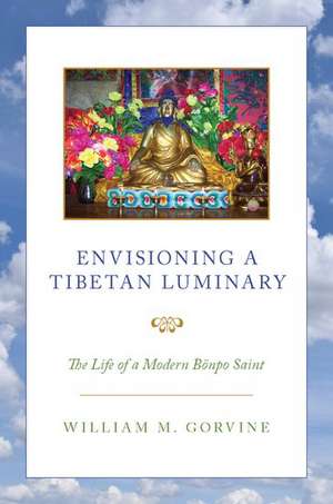 Envisioning a Tibetan Luminary: The Life of a Modern Bönpo Saint de William M. Gorvine