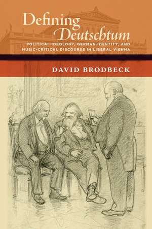 Defining Deutschtum: Political Ideology, German Identity, and Music-Critical Discourse in Liberal Vienna de David Brodbeck