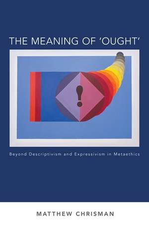 The Meaning of 'Ought': Beyond Descriptivism and Expressivism in Metaethics de Matthew Chrisman