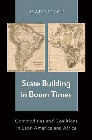 State Building in Boom Times: Commodities and Coalitions in Latin America and Africa de Ryan Saylor