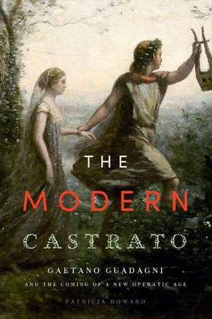 The Modern Castrato: Gaetano Guadagni and the Coming of a New Operatic Age de Patricia Howard