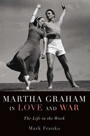 Martha Graham in Love and War: The Life in the Work de Mark Franko