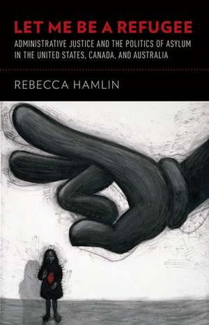 Let Me Be a Refugee: Administrative Justice and the Politics of Asylum in the United States, Canada, and Australia de Rebecca Hamlin