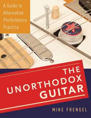 The Unorthodox Guitar: A Guide to Alternative Performance Practice de Mike Frengel