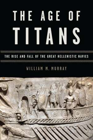 The Age of Titans: The Rise and Fall of the Great Hellenistic Navies de William M. Murray