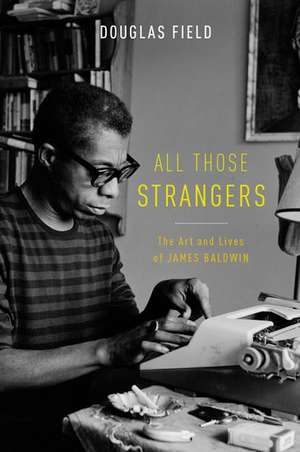 All Those Strangers: The Art and Lives of James Baldwin de Douglas Field