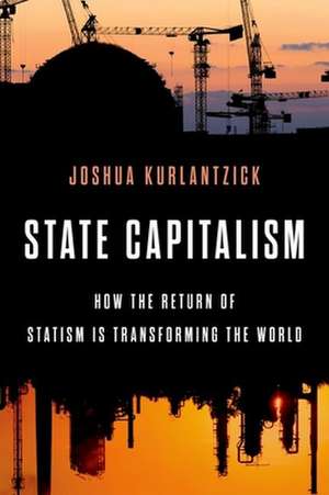 State Capitalism: How the Return of Statism is Transforming the World de Joshua Kurlantzick