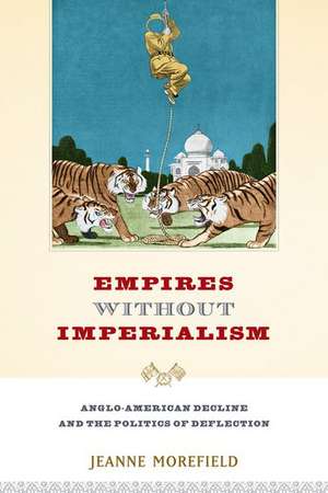 Empires Without Imperialism: Anglo-American Decline and the Politics of Deflection de Jeanne Morefield