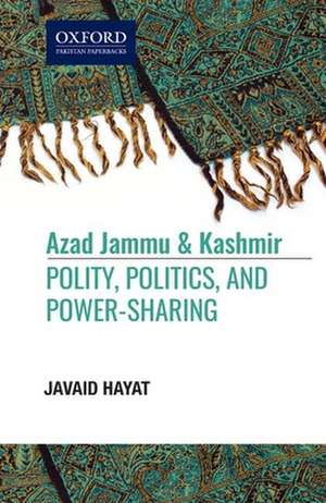 Azad Jammu and Kashmir: Polity, Politics, and, Power-Sharing de Javaid Hayat