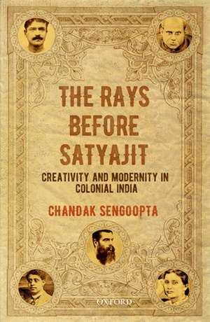 The Rays Before Satyajit: Creativity and Modernity in Colonial India de Chandak Sengoopta