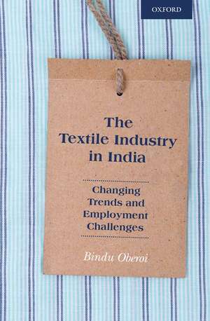 The Textile Industry in India: Changing Trends and Employment Challenges de Bindu Oberoi