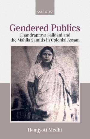 Gendered Publics: Chandraprava Saikiani and the Mahila Samiti in Colonial Assam de Hemjyoti Medhi