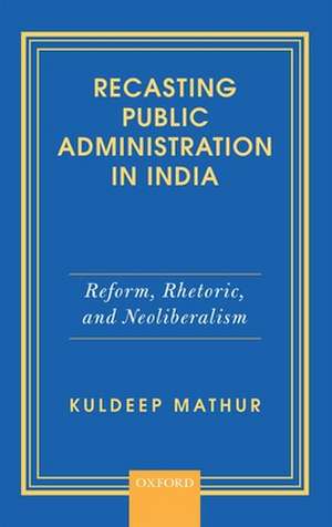 Recasting Public Administration in India: Reform, Rhetoric, and Neoliberalism de Kuldeep Mathur