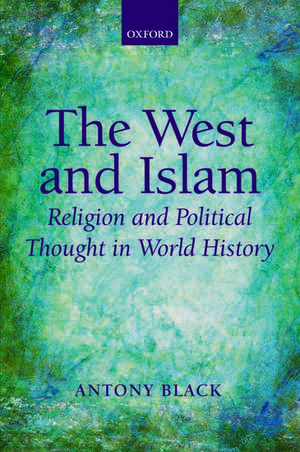 The West and Islam: Religion and Political Thought in World History de Antony Black