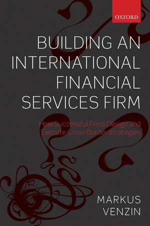 Building an International Financial Services Firm: How Successful Firms Design and Execute Cross-Border Strategies de Markus Venzin