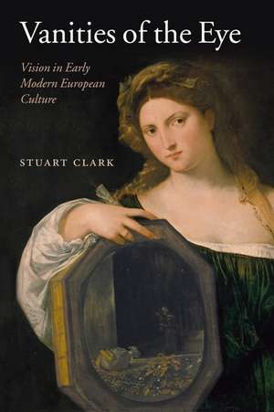 Vanities of the Eye: Vision in Early Modern European Culture de Stuart Clark