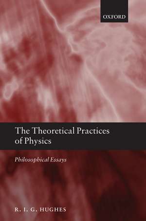 The Theoretical Practices of Physics: Philosophical Essays de R. I. G. Hughes