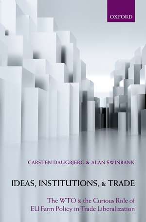 Ideas, Institutions, and Trade: The WTO and the Curious Role of EU Farm Policy in Trade Liberalization de Carsten Daugbjerg