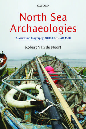 North Sea Archaeologies: A Maritime Biography, 10,000 BC - AD 1500 de Robert Van de Noort