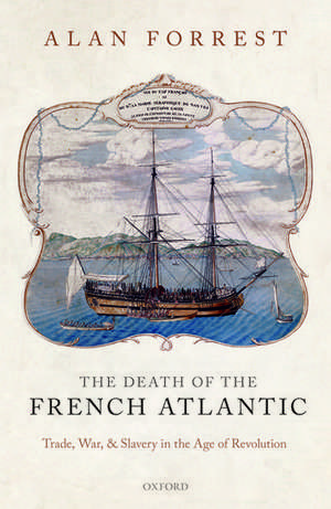 The Death of the French Atlantic: Trade, War, and Slavery in the Age of Revolution de Alan Forrest