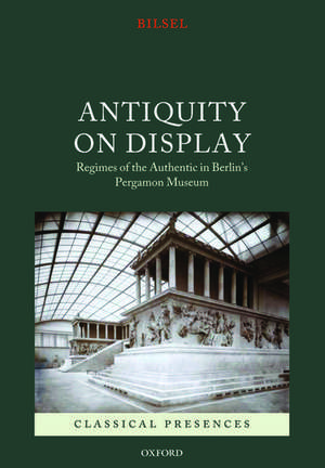 Antiquity on Display: Regimes of the Authentic in Berlin's Pergamon Museum de Can Bilsel