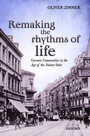 Remaking the Rhythms of Life: German Communities in the Age of the Nation-State de Oliver Zimmer