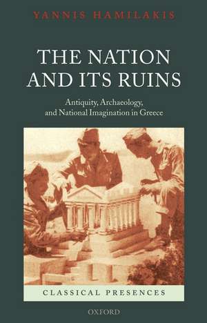 The Nation and its Ruins: Antiquity, Archaeology, and National Imagination in Greece de Yannis Hamilakis