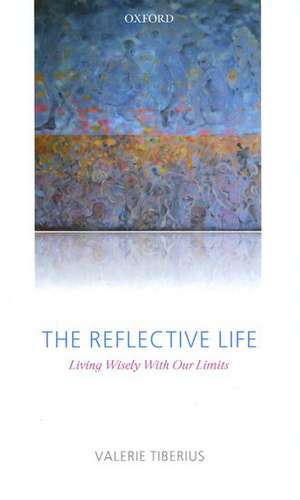 The Reflective Life: Living Wisely With Our Limits de Valerie Tiberius