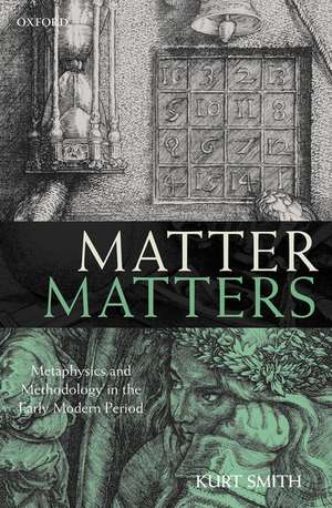 Matter Matters: Metaphysics and Methodology in the Early Modern Period de Kurt Smith