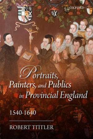 Portraits, Painters, and Publics in Provincial England, 1540--1640 de Robert Tittler