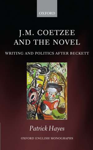 J.M. Coetzee and the Novel: Writing and Politics after Beckett de Patrick Hayes