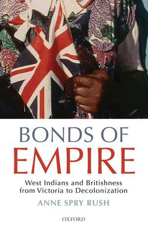 Bonds of Empire: West Indians and Britishness from Victoria to Decolonization de Anne Spry Rush