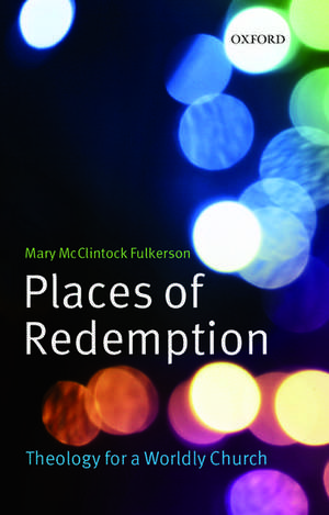 Places of Redemption: Theology for a Worldly Church de Mary McClintock Fulkerson