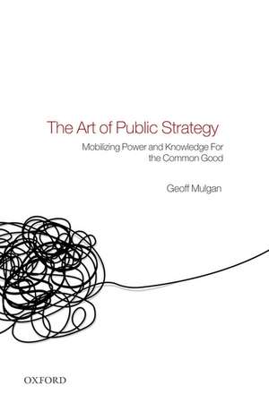 The Art of Public Strategy: Mobilizing Power and Knowledge for the Common Good de Geoff Mulgan