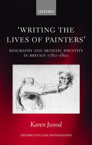 Writing the Lives of Painters: Biography and Artistic Identity in Britain 1760-1810 de Karen Junod