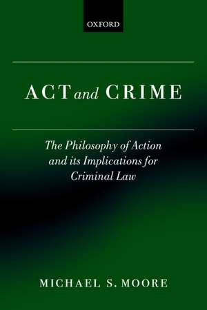 Act and Crime: The Philosophy of Action and its Implications for Criminal Law de Michael S. Moore