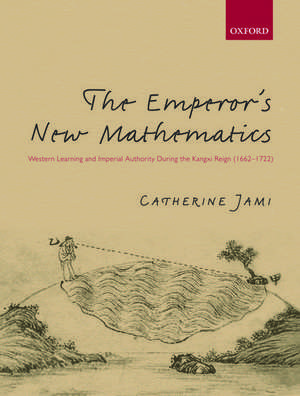 The Emperor's New Mathematics: Western Learning and Imperial Authority During the Kangxi Reign (1662-1722) de Catherine Jami