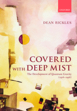 Covered with Deep Mist: The Development of Quantum Gravity (1916-1956) de Dean Rickles