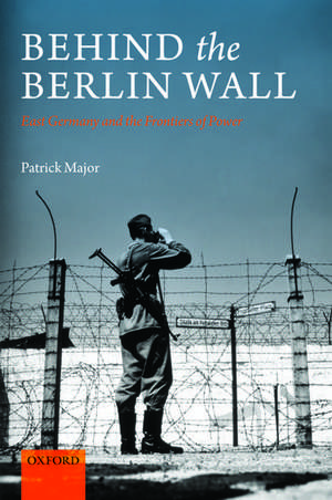 Behind the Berlin Wall: East Germany and the Frontiers of Power de Patrick Major