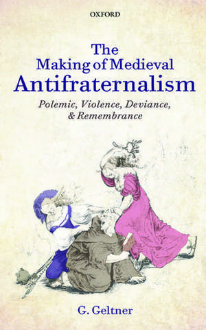 The Making of Medieval Antifraternalism: Polemic, Violence, Deviance, and Remembrance de G. Geltner