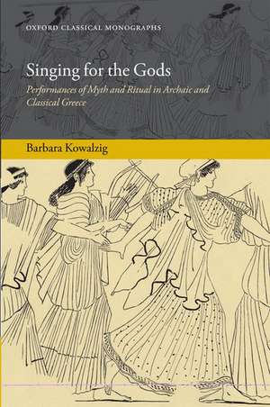 Singing for the Gods: Performances of Myth and Ritual in Archaic and Classical Greece de Barbara Kowalzig