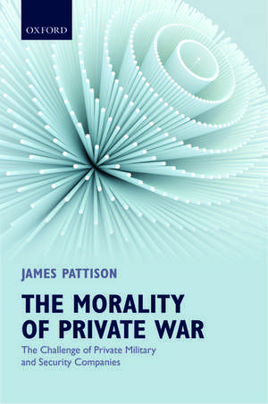 The Morality of Private War: The Challenge of Private Military and Security Companies de James Pattison