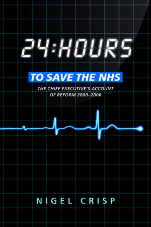 24 hours to save the NHS: The Chief Executive's account of reform 2000 to 2006 de Nigel Crisp