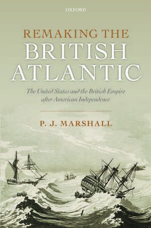 Remaking the British Atlantic: The United States and the British Empire after American Independence de P. J. Marshall