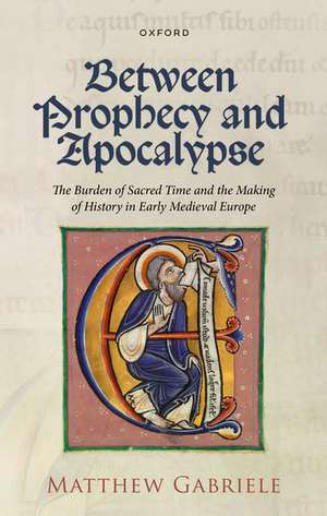 Between Prophecy and Apocalypse: The Burden of Sacred Time and the Making of History in Early Medieval Europe de Matthew Gabriele