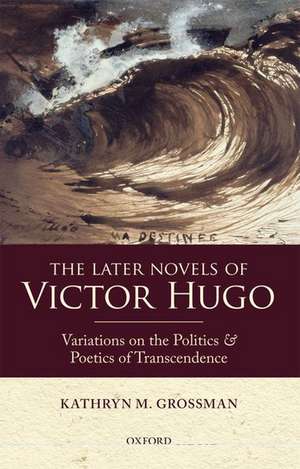 The Later Novels of Victor Hugo: Variations on the Politics and Poetics of Transcendence de Kathryn M. Grossman