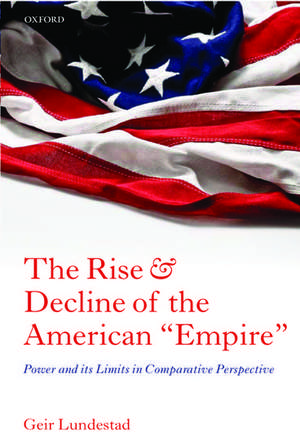 The Rise and Decline of the American "Empire": Power and its Limits in Comparative Perspective de Geir Lundestad