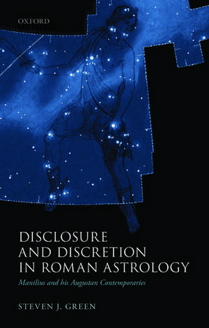 Disclosure and Discretion in Roman Astrology: Manilius and his Augustan Contemporaries de Steven J. Green